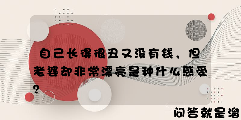 自己长得很丑又没有钱，但老婆却非常漂亮是种什么感受？