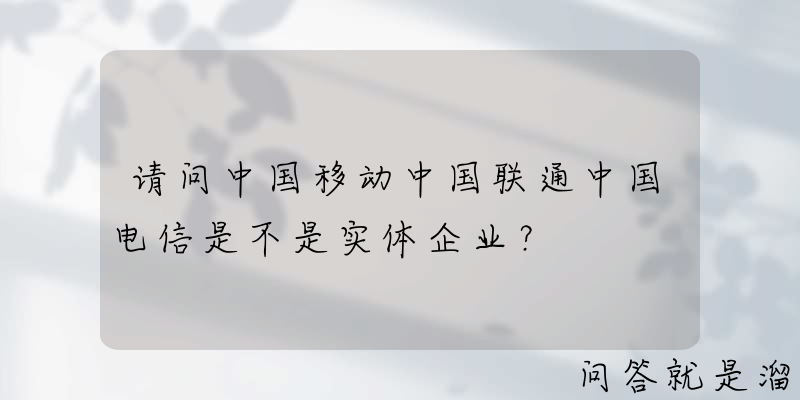 请问中国移动中国联通中国电信是不是实体企业？