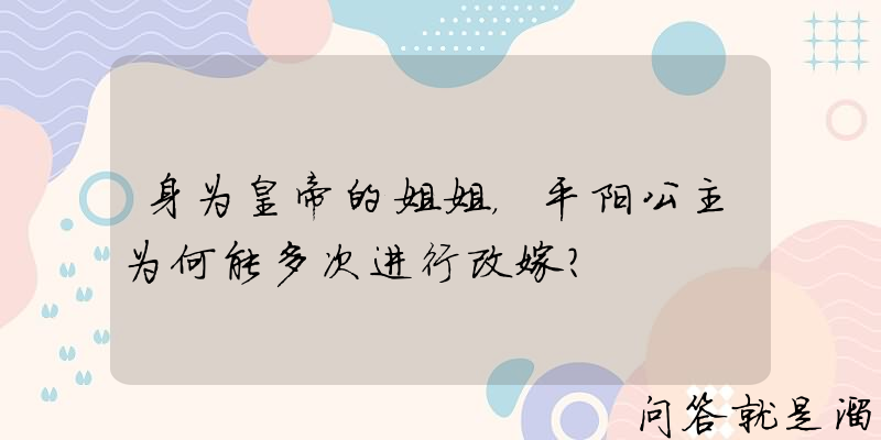 身为皇帝的姐姐，平阳公主为何能多次进行改嫁？