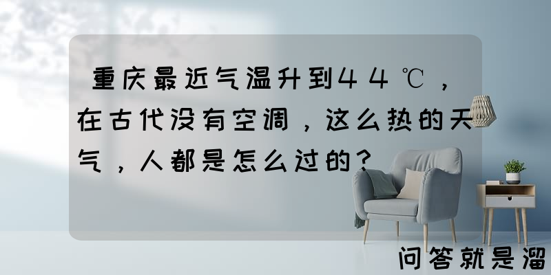 重庆最近气温升到44℃，在古代没有空调，这么热的天气，人都是怎么过的？