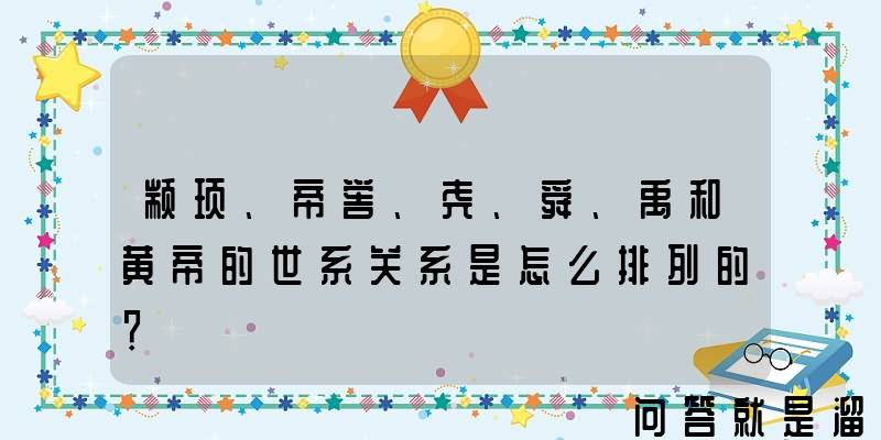 颛顼、帝喾、尧、舜、禹和黄帝的世系关系是怎么排列的？